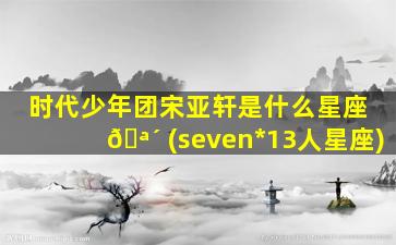 时代少年团宋亚轩是什么星座 🪴 (seven*
13人星座)
